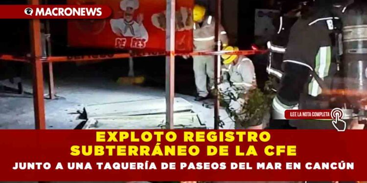 EXPLOTO REGISTRO SUBTERRÁNEO DE LA CFE JUNTO A UNA TAQUERÍA DE PASEOS DEL MAR EN CANCÚN