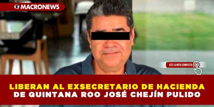 LIBERAN AL EXSECRETARIO DE HACIENDA DE QUINTANA ROO JOSÉ CHEJÍN PULIDO