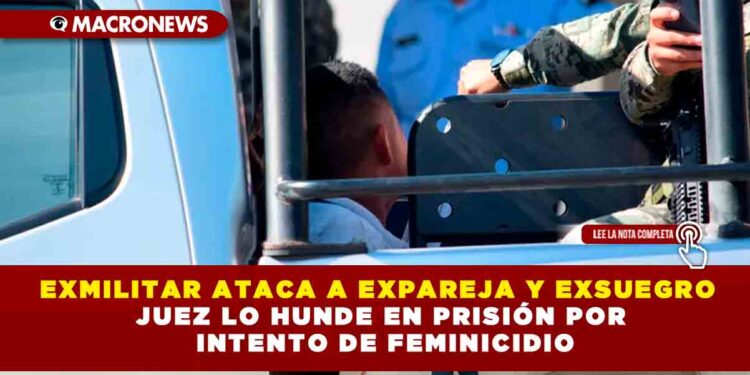 EXMILITAR ATACA A EXPAREJA Y EXSUEGRO, JUEZ LO HUNDE EN PRISIÓN POR INTENTO DE FEMINICIDIO
