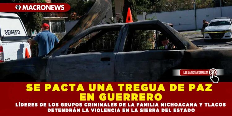SE PACTA UNA TREGUA DE PAZ EN GUERRERO; LÍDERES DE LOS GRUPOS CRIMINALES DE LA FAMILIA MICHOACANA Y TLACOS DETENDRÁN LA VIOLENCIA EN LA SIERRA DEL ESTADO