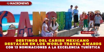 DESTINOS DEL CARIBE MEXICANO DESTACA EN LOS WORLD TRAVEL AWARDS CON 13 NOMINACIONES A LA EXCELENCIA TURÍSTICA