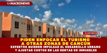 PIDEN ENFOCAR EL TURISMO A OTRAS ZONAS DE CANCÚN; EXPERTOS QUIEREN IMPULSAR EL DESARROLLO URBANO Y AJUSTAR COSTOS EN LAS RENTAS DE INMUEBLES