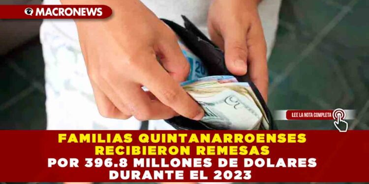 FAMILIAS QUINTANARROENSES RECIBIERON REMESAS POR 396.8 MILLONES DE DOLARES DURANTE EL 2023