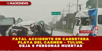 FATAL ACCIDENTE EN CARRETERA PLAYA DEL CARMEN – TULUM, DEJA 6 PERSONAS MUERTAS