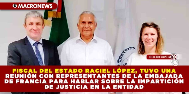 FISCAL DEL ESTADO RACIEL LÓPEZ, TUVO UNA REUNIÓN CON REPRESENTANTES DE LA EMBAJADA DE FRANCIA PARA HABLAR SOBRE LA IMPARTICIÓN DE JUSTICIA EN LA ENTIDAD