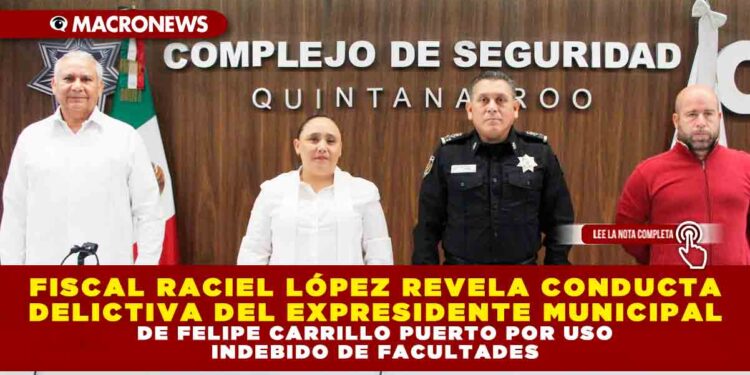 FISCAL RACIEL LÓPEZ REVELA CONDUCTA DELICTIVA DEL EXPRESIDENTE MUNICIPAL DE FELIPE CARRILLO PUERTO POR USO INDEBIDO DE FACULTADES