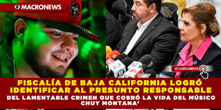 FISCALÍA DE BAJA CALIFORNIA LOGRÓ IDENTIFICAR AL PRESUNTO RESPONSABLE DEL LAMENTABLE CRIMEN QUE COBRÓ LA VIDA DEL MÚSICO CHUY MONTANA’.