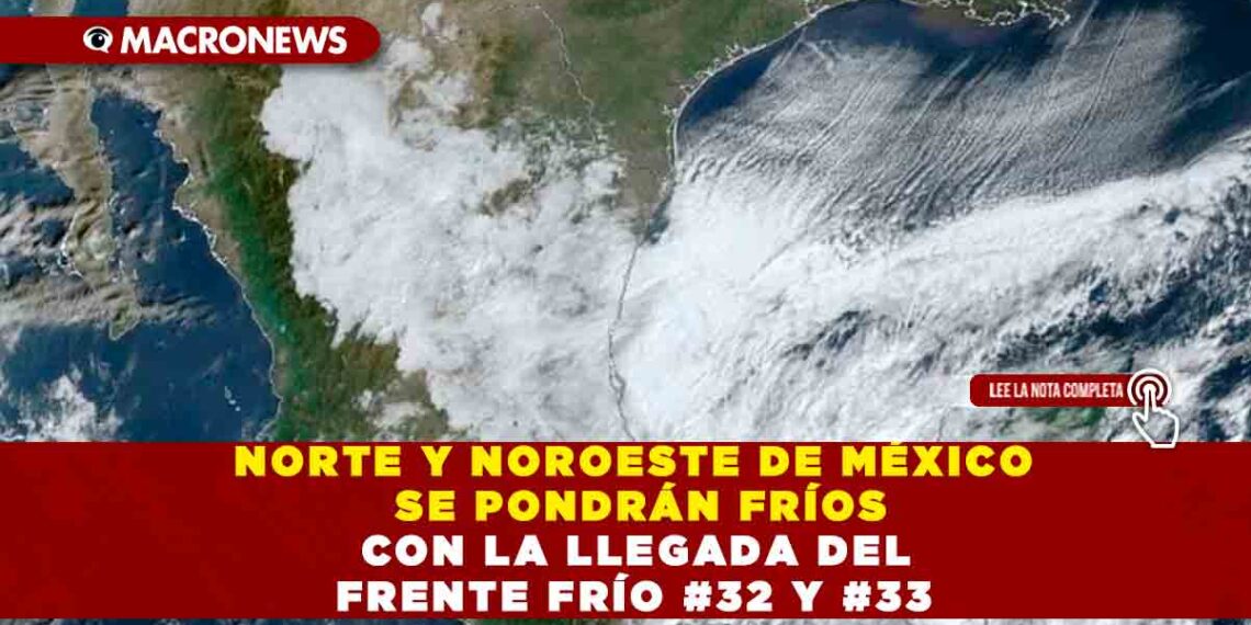 NORTE Y NOROESTE DE MÉXICO SE PONDRÁN FRÍOS CON LA LLEGADA DEL FRENTE FRÍO #32 Y #33