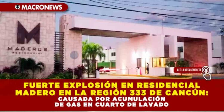 FUERTE EXPLOSIÓN EN RESIDENCIAL MADERO EN LA REGIÓN 333 DE CANCÚN: CAUSADA POR ACUMULACIÓN DE GAS EN CUARTO DE LAVADO