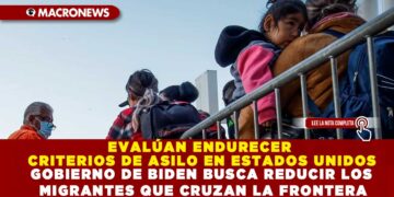 EVALÚAN ENDURECER CRITERIOS DE ASILO EN ESTADOS UNIDOS; GOBIERNO DE BIDEN BUSCA REDUCIR LOS MIGRANTES QUE CRUZAN LA FRONTERA