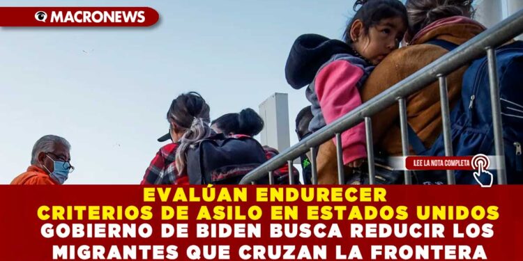 EVALÚAN ENDURECER CRITERIOS DE ASILO EN ESTADOS UNIDOS; GOBIERNO DE BIDEN BUSCA REDUCIR LOS MIGRANTES QUE CRUZAN LA FRONTERA