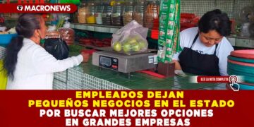 EMPLEADOS DEJAN PEQUEÑOS NEGOCIOS EN EL ESTADO POR BUSCAR MEJORES OPCIONES EN GRANDES EMPRESAS