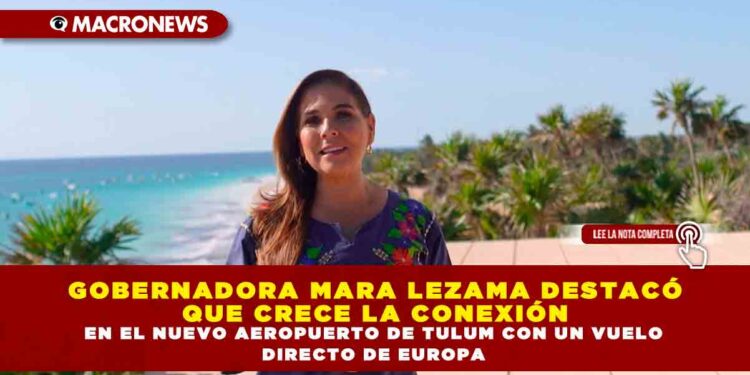 GOBERNADORA MARA LEZAMA DESTACÓ QUE CRECE LA CONEXIÓN EN EL NUEVO AEROPUERTO DE TULUM CON UN VUELO DIRECTO DE EUROPA