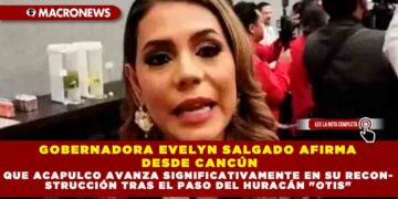 GOBERNADORA EVELYN SALGADO AFIRMA DESDE CANCÚN QUE ACAPULCO AVANZA SIGNIFICATIVAMENTE EN SU RECONSTRUCCIÓN TRAS EL PASO DEL HURACÁN «OTIS»