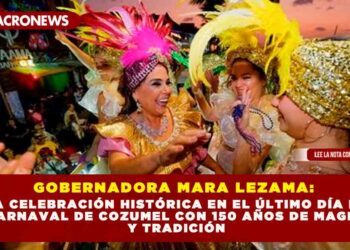 GOBERNADORA MARA LEZAMA : UNA CELEBRACIÓN HISTÓRICA EN EL ÚLTIMO DÍA DEL CARNAVAL DE COZUMEL CON 150 AÑOS DE MAGIA Y TRADICIÓN