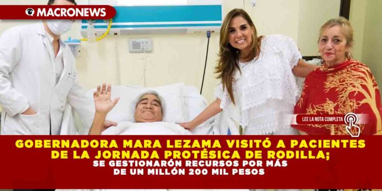 GOBERNADORA MARA LEZAMA VISITÓ A PACIENTES DE LA JORNADA PROTÉSICA DE RODILLA; SE GESTIONARÓN RECURSOS POR MÁS DE UN MILLÓN 200 MIL PESOS