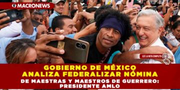 GOBIERNO DE MÉXICO ANALIZA FEDERALIZAR NÓMINA DE MAESTRAS Y MAESTROS DE GUERRERO: PRESIDENTE AMLO