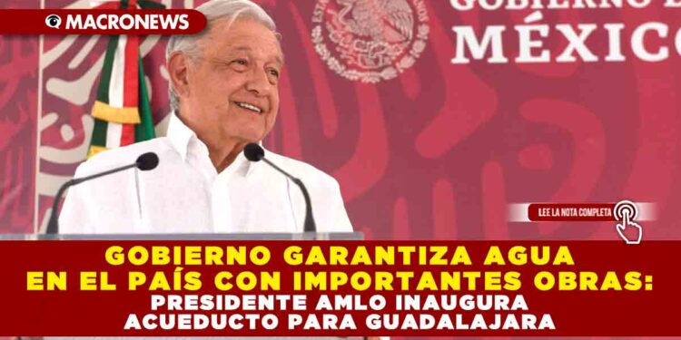 GOBIERNO GARANTIZA AGUA EN EL PAÍS CON IMPORTANTES OBRAS: PRESIDENTE AMLO INAUGURA ACUEDUCTO PARA GUADALAJARA