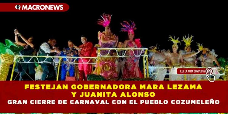 FESTEJAN GOBERNADORA MARA LEZAMA Y JUANITA ALONSO GRAN CIERRE DE CARNAVAL CON EL PUEBLO COZUMELEÑO