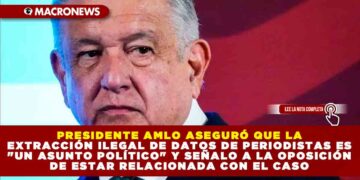 PRESIDENTE AMLO ASEGURÓ QUE LA EXTRACCIÓN ILEGAL DE DATOS DE PERIODISTAS ES «UN ASUNTO POLÍTICO» Y SEÑALO A LA OPOSICIÓN DE ESTAR RELACIONADA CON EL CASO