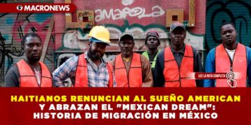 HAITIANOS RENUNCIAN AL SUEÑO AMERICANO Y ABRAZAN EL «MEXICAN DREAM»: HISTORIA DE MIGRACIÓN EN MÉXICO