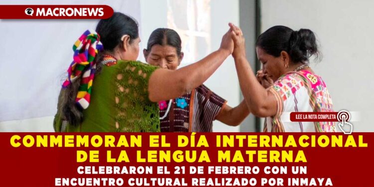 CONMEMORAN EL DÍA INTERNACIONAL DE LA LENGUA MATERNA; CELEBRARON EL 21 DE FEBRERO CON UN ENCUENTRO CULTURAL REALIZADO POR INMAYA