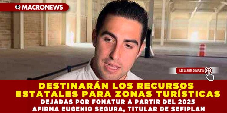 DESTINARÁN LOS RECURSOS ESTATALES PARA ZONAS TURÍSTICAS DEJADAS POR FONATUR A PARTIR DEL 2025 AFIRMA EUGENIO SEGURA, TITULAR DE SEFIPLAN