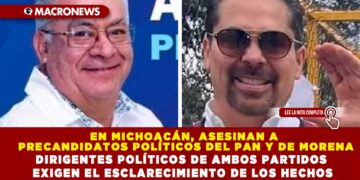 EN MICHOACÁN, ASESINAN A PRECANDIDATOS POLÍTICOS DEL PAN Y DE MORENA; DIRIGENTES POLÍTICOS DE AMBOS PARTIDOS EXIGEN EL ESCLARECIMIENTO DE LOS HECHOS