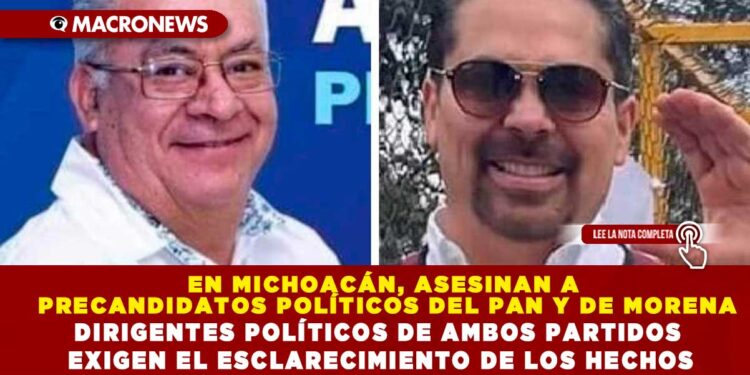 EN MICHOACÁN, ASESINAN A PRECANDIDATOS POLÍTICOS DEL PAN Y DE MORENA; DIRIGENTES POLÍTICOS DE AMBOS PARTIDOS EXIGEN EL ESCLARECIMIENTO DE LOS HECHOS