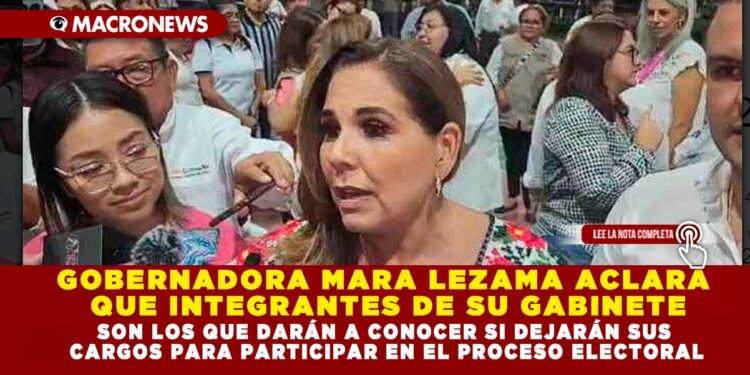 GOBERNADORA MARA LEZAMA ACLARA QUE INTEGRANTES DE SU GABINETE SON LOS QUE DARÁN A CONOCER SI DEJARÁN SUS CARGOS PARA PARTICIPAR EN EL PROCESO ELECTORAL