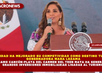 LA ENTIDAD HA MEJORADO SU COMPETIVIDAD COMO DESTINO TURÍSTICO: GOBERNADORA MARA LEZAMA; TRAMO CANCÚN-PLAYA DEL CARMEN DEL TREN MAYA HA GENERADO GRANDES INVERSIONES INMOBILIARIAS LIGADAS AL TURISMO