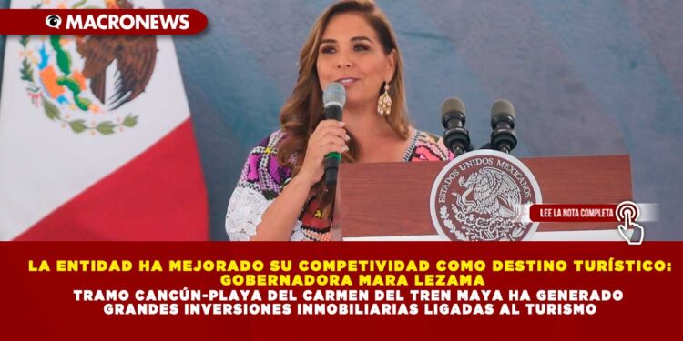 LA ENTIDAD HA MEJORADO SU COMPETIVIDAD COMO DESTINO TURÍSTICO: GOBERNADORA MARA LEZAMA; TRAMO CANCÚN-PLAYA DEL CARMEN DEL TREN MAYA HA GENERADO GRANDES INVERSIONES INMOBILIARIAS LIGADAS AL TURISMO
