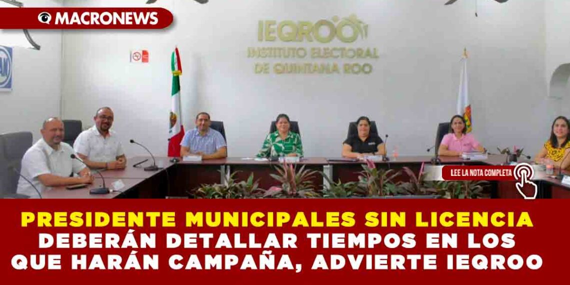 PRESIDENTES MUNICIPALES SIN LICENCIA DEBERÁN DETALLAR TIEMPOS EN LOS QUE HARÁN CAMPAÑA, ADVIERTE IEQROO
