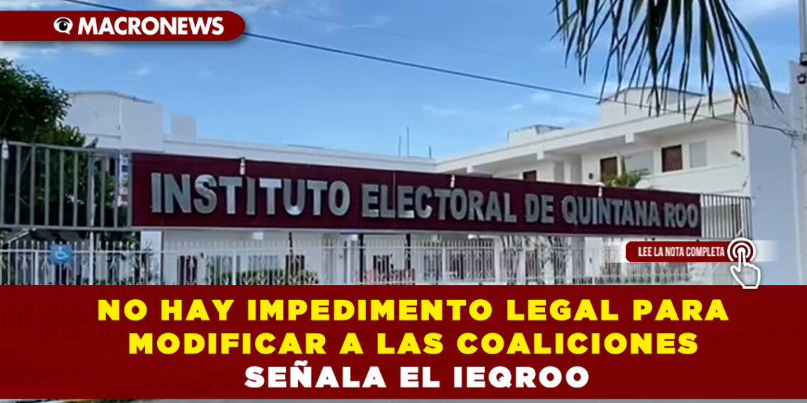 NO HAY IMPEDIMENTO LEGAL PARA MODIFICAR A LAS COALICIONES SEÑALA EL IEQROO