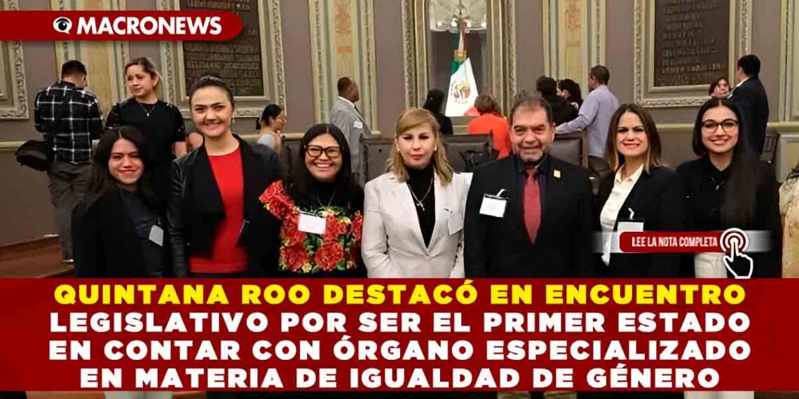 QUINTANA ROO DESTACÓ EN ENCUENTRO LEGISLATIVO POR SER EL PRIMER ESTADO EN CONTAR CON ÓRGANO ESPECIALIZADO EN MATERIA DE IGUALDAD DE GÉNERO