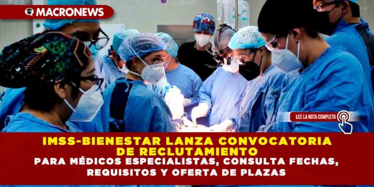IMSS-BIENESTAR LANZA CONVOCATORIA DE RECLUTAMIENTO PARA MÉDICOS ESPECIALISTAS, CONSULTA FECHAS, REQUISITOS Y OFERTA DE PLAZAS