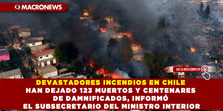 DEVASTADORES INCENDIOS EN CHILE HAN DEJADO 123 MUERTOS Y CENTENARES DE DAMNIFICADOS, INFORMÓ EL SUBSECRETARIO DEL MINISTRO INTERIOR