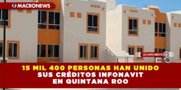 15 MIL 400 PERSONAS HAN UNIDO SUS CRÉDITOS INFONAVIT EN QUINTANA ROO