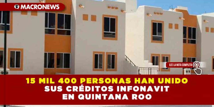 15 MIL 400 PERSONAS HAN UNIDO SUS CRÉDITOS INFONAVIT EN QUINTANA ROO