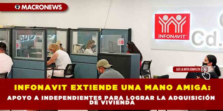 INFONAVIT EXTIENDE UNA MANO AMIGA: APOYO A INDEPENDIENTES PARA LOGRAR LA ADQUISICIÓN DE VIVIENDA