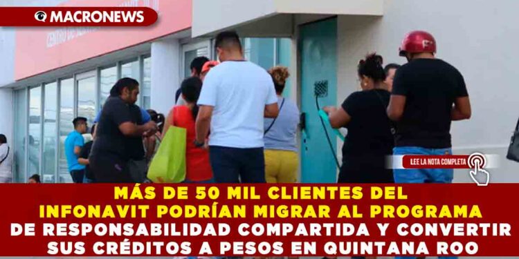 MÁS DE 50 MIL CLIENTES DEL INFONAVIT PODRÍAN MIGRAR AL PROGRAMA DE RESPONSABILIDAD COMPARTIDA Y CONVERTIR SUS CRÉDITOS A PESOS EN QUINTANA ROO