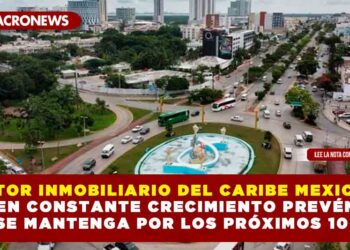 SECTOR INMOBILIARIO DEL CARIBE MEXICANO EN CONSTANTE CRECIMIENTO PREVÉN QUE SE MANTENGA POR LOS PRÓXIMOS 10 AÑOS