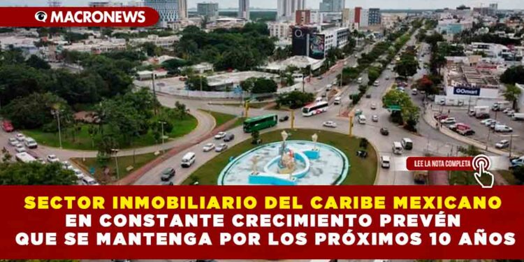 SECTOR INMOBILIARIO DEL CARIBE MEXICANO EN CONSTANTE CRECIMIENTO PREVÉN QUE SE MANTENGA POR LOS PRÓXIMOS 10 AÑOS