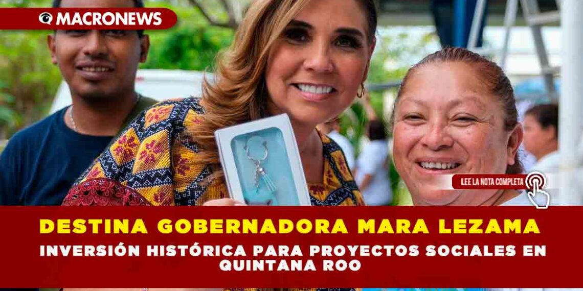 DESTINA GOBERNADORA MARA LEZAMA INVERSIÓN HISTÓRICA PARA PROYECTOS SOCIALES EN QUINTANA ROO