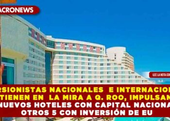 INVERSIONISTAS NACIONALES  E INTERNACIONALES TIENEN EN  LA MIRA A Q. ROO IMPULSAN 17 NUEVOS HOTELES CON CAPITAL NACIONAL Y OTROS 5 CON INVERSIÓN DE EU