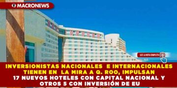 INVERSIONISTAS NACIONALES  E INTERNACIONALES TIENEN EN  LA MIRA A Q. ROO IMPULSAN 17 NUEVOS HOTELES CON CAPITAL NACIONAL Y OTROS 5 CON INVERSIÓN DE EU