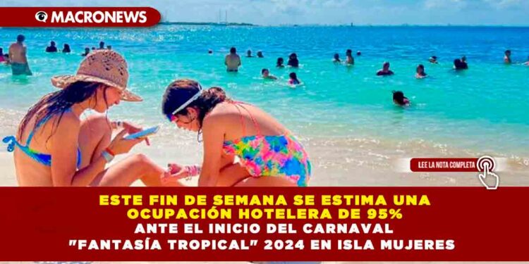 ESTE FIN DE SEMANA SE ESTIMA UNA OCUPACIÓN HOTELERA DE 95% ANTE EL INICIO DEL CARNAVAL «FANTASÍA TROPICAL» 2024 EN ISLA MUJERES