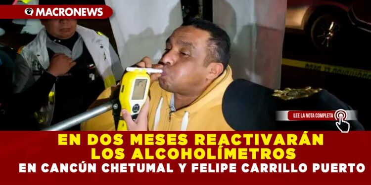 EN DOS MESES REACTIVARÁN LOS ALCOHOLÍMETROS EN CANCÚN CHETUMAL Y FELIPE CARRILLO PUERTO