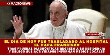 EL DÍA DE HOY FUE TRASLADADO AL HOSPITAL EL PAPA FRANCISCO; TRAS PRUEBAS DIAGNÓSTICAS REGRESÓ A SU RESIDENCIA Y DELEGÓ SUS ACTIVIDADES INFORMAN MEDIOS LOCALES