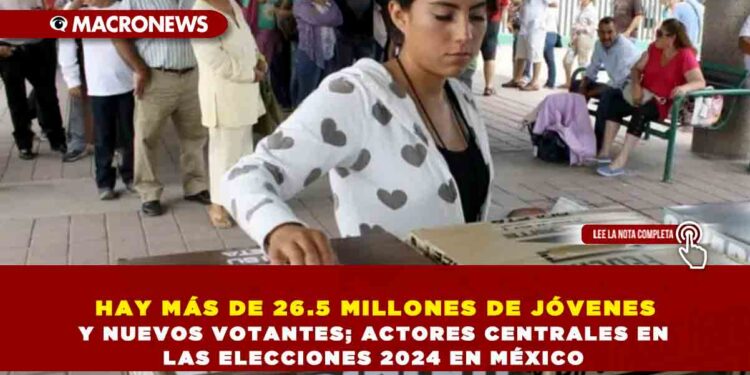 HAY MÁS DE 26.5 MILLONES DE JÓVENES Y NUEVOS VOTANTES; ACTORES CENTRALES EN LAS ELECCIONES 2024 EN MÉXICO